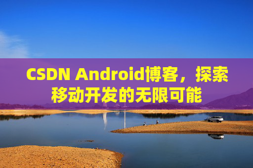 CSDN Android博客，探索移动开发的无限可能